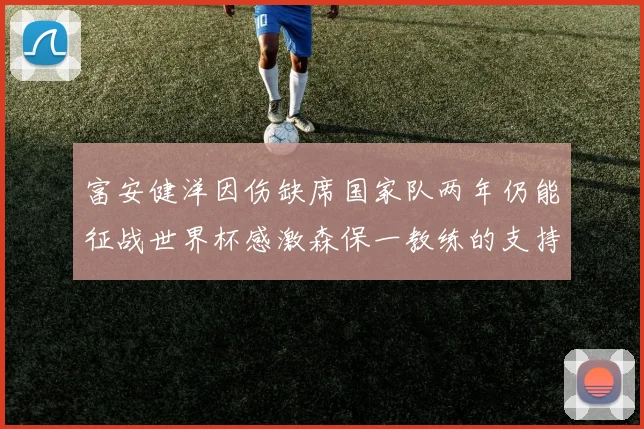 富安健洋因伤缺席国家队两年仍能征战世界杯感激森保一教练的支持与信任