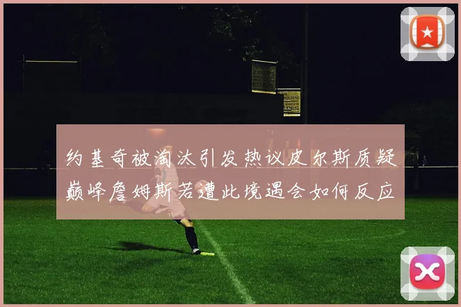 约基奇被淘汰引发热议皮尔斯质疑巅峰詹姆斯若遭此境遇会如何反应
