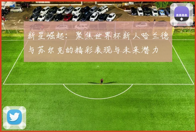 新星崛起:聚焦世界杯新人哈兰德与苏尔克的精彩表现与未来潜力