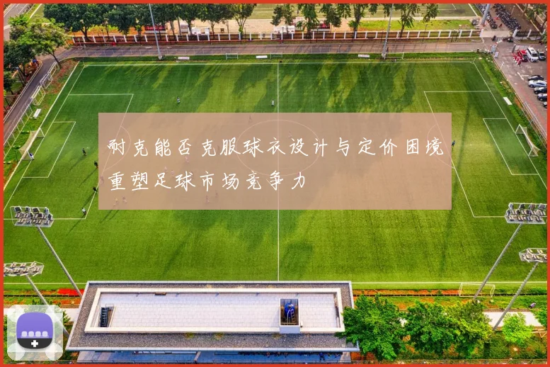 耐克能否克服球衣设计与定价困境重塑足球市场竞争力