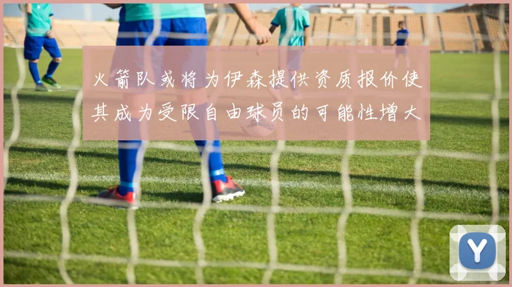 火箭队或将为伊森提供资质报价使其成为受限自由球员的可能性增大