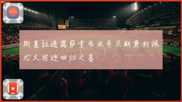 斯基拉透露萨索洛放弃买断费利佩尤文将迎回归之喜