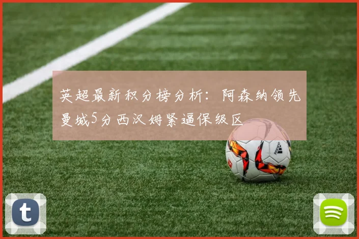英超最新积分榜分析：阿森纳领先曼城5分西汉姆紧逼保级区