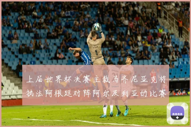 上届世界杯决赛主裁马齐尼亚克将执法阿根廷对阵阿尔及利亚的比赛