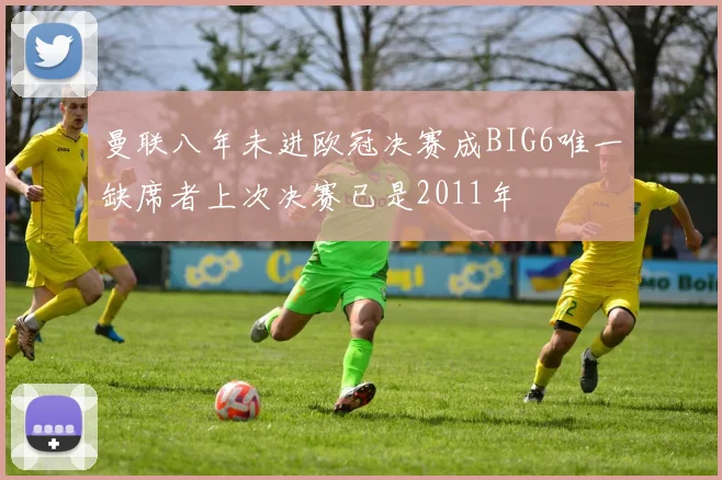 曼联八年未进欧冠决赛成BIG6唯一缺席者上次决赛已是2011年