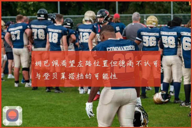 姆巴佩渴望左路位置但德尚不认可与登贝莱搭档的可能性