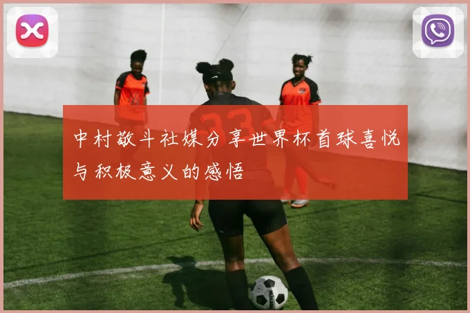 中村敬斗社媒分享世界杯首球喜悦与积极意义的感悟