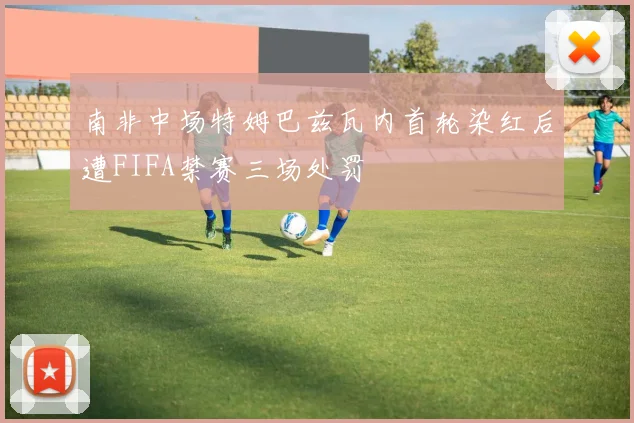 南非中场特姆巴兹瓦内首轮染红后遭FIFA禁赛三场处罚