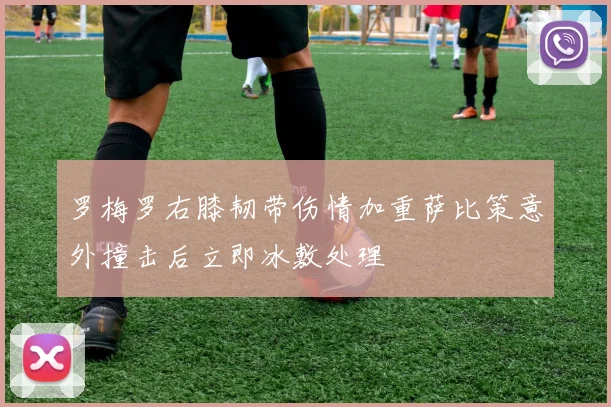 罗梅罗右膝韧带伤情加重萨比策意外撞击后立即冰敷处理