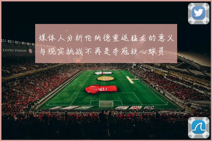 媒体人分析伦纳德重返猛龙的意义与现实挑战不再是夺冠核心球员