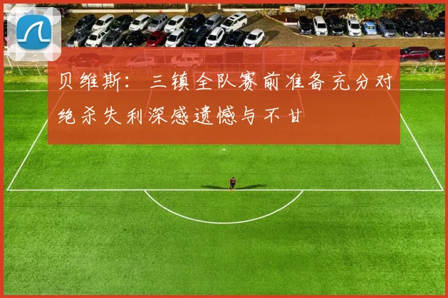 贝维斯：三镇全队赛前准备充分对绝杀失利深感遗憾与不甘