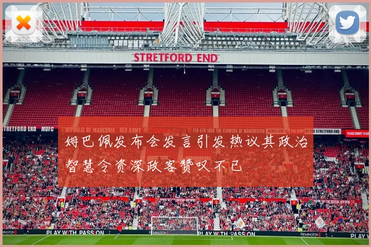 姆巴佩发布会发言引发热议其政治智慧令资深政客赞叹不已