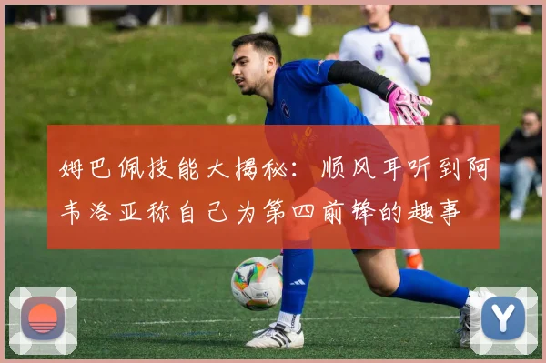 姆巴佩技能大揭秘：顺风耳听到阿韦洛亚称自己为第四前锋的趣事
