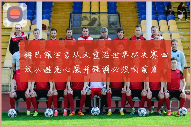 姆巴佩坦言从未重温世界杯决赛回放以避免心魔并强调必须向前看