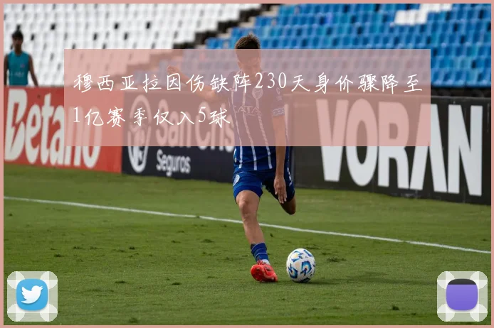 穆西亚拉因伤缺阵230天身价骤降至1亿赛季仅入5球