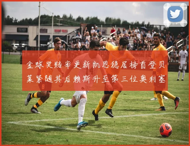 金球奖赔率更新凯恩稳居榜首登贝莱紧随其后赖斯升至第三位奥利塞排名下滑至第四