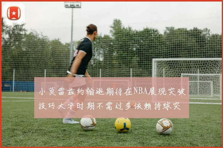 小莫雷兹约翰逊期待在NBA展现突破技巧大学时期不需过多依赖持球突破