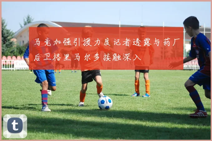 马竞加强引援力度记者透露与药厂后卫格里马尔多接触深入