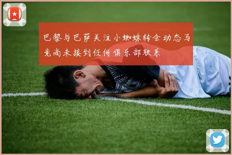 巴黎与巴萨关注小蜘蛛转会动态马竞尚未接到任何俱乐部联系