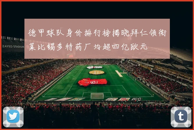 德甲球队身价排行榜揭晓拜仁领衔莱比锡多特药厂均超四亿欧元