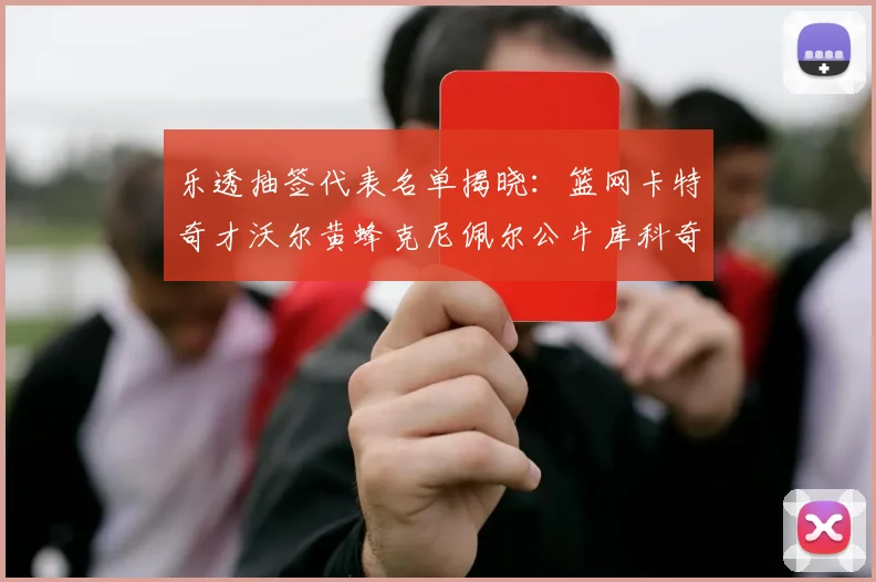 乐透抽签代表名单揭晓：篮网卡特奇才沃尔黄蜂克尼佩尔公牛库科奇齐聚一堂