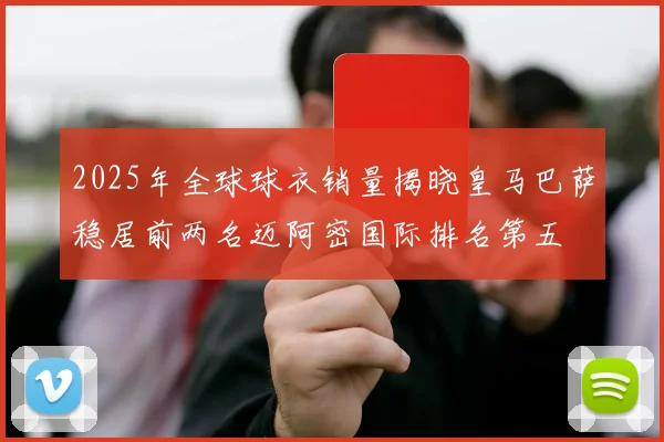 2025年全球球衣销量揭晓皇马巴萨稳居前两名迈阿密国际排名第五