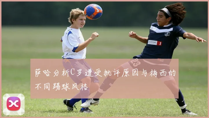 萨哈分析C罗遭受批评原因与梅西的不同踢球风格