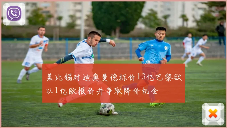 莱比锡对迪奥曼德标价13亿巴黎欲以1亿欧报价并争取降价机会