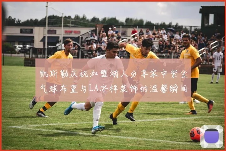 凯斯勒庆祝加盟湖人分享家中紫金气球布置与LA字样装饰的温馨瞬间