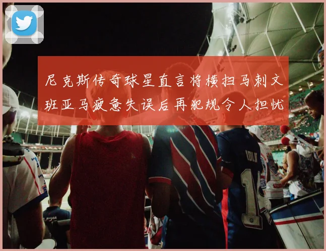 尼克斯传奇球星直言将横扫马刺文班亚马疲惫失误后再犯规令人担忧